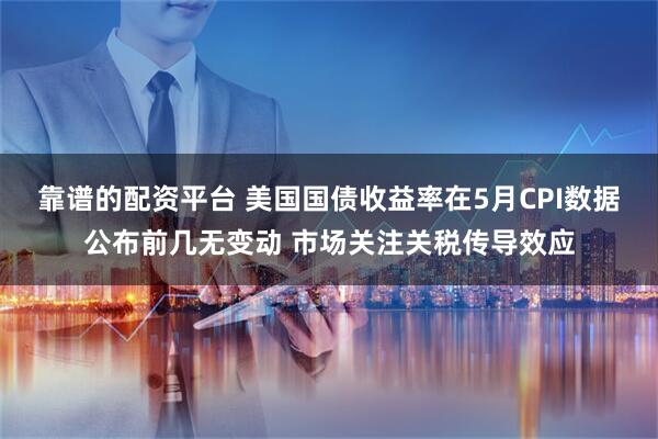 靠谱的配资平台 美国国债收益率在5月CPI数据公布前几无变动 市场关注关税传导效应