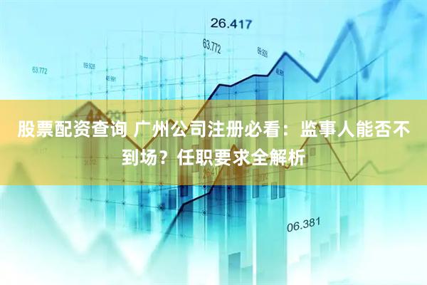 股票配资查询 广州公司注册必看：监事人能否不到场？任职要求全解析