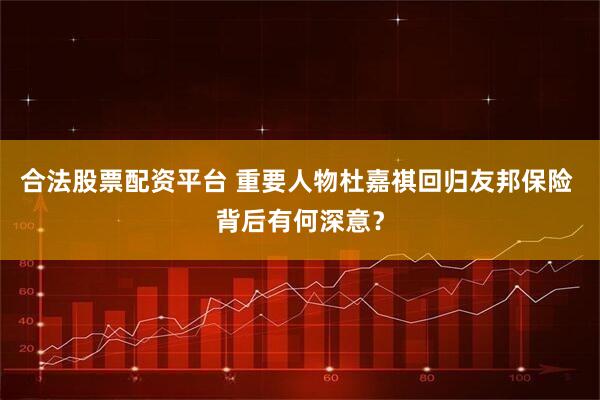 合法股票配资平台 重要人物杜嘉祺回归友邦保险 背后有何深意？