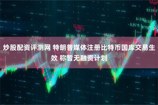 炒股配资评测网 特朗普媒体注册比特币国库交易生效 称暂无融资计划