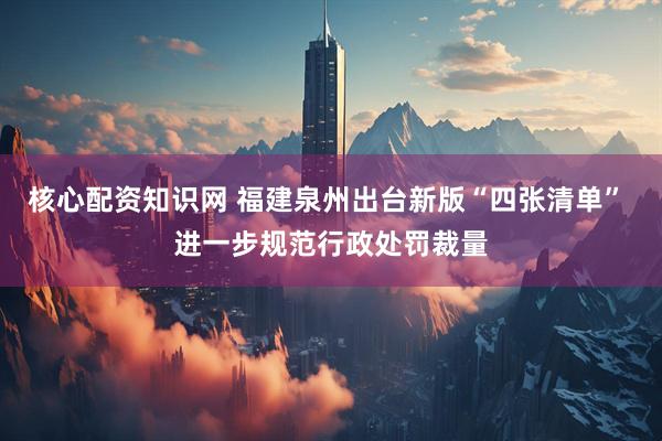 核心配资知识网 福建泉州出台新版“四张清单” 进一步规范行政处罚裁量
