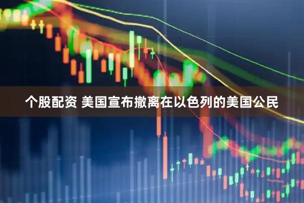 个股配资 美国宣布撤离在以色列的美国公民