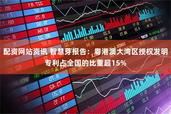 配资网站资讯 智慧芽报告：粤港澳大湾区授权发明专利占全国的比重超15%