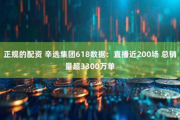 正规的配资 辛选集团618数据：直播近200场 总销量超3300万单