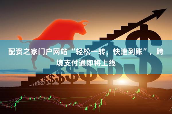 配资之家门户网站 “轻松一转，快速到账”，跨境支付通即将上线