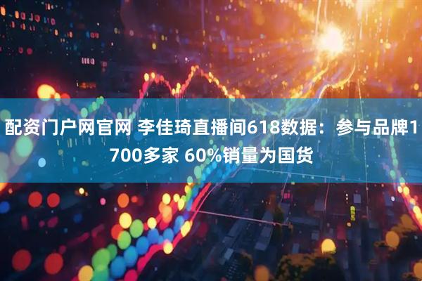 配资门户网官网 李佳琦直播间618数据：参与品牌1700多家 60%销量为国货