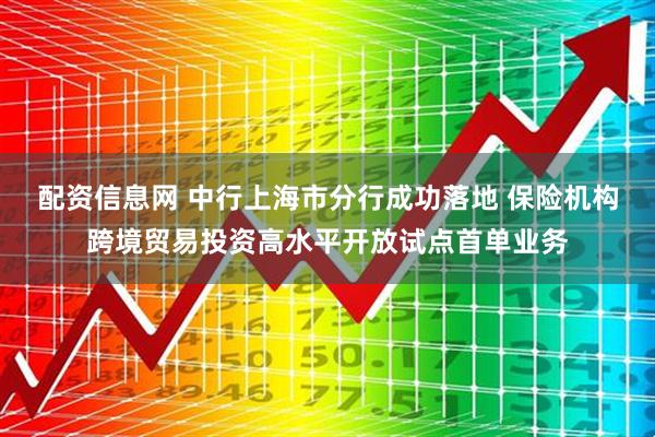 配资信息网 中行上海市分行成功落地 保险机构跨境贸易投资高水平开放试点首单业务