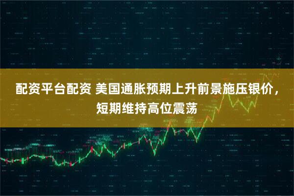 配资平台配资 美国通胀预期上升前景施压银价，短期维持高位震荡