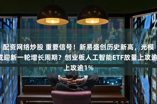 配资网络炒股 重要信号！新易盛创历史新高，光模块或迎新一轮增长周期？创业板人工智能ETF放量上攻逾1%