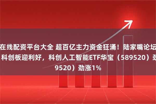在线配资平台大全 超百亿主力资金狂涌！陆家嘴论坛召开，科创板迎利好，科创人工智能ETF华宝（589520）劲涨1%