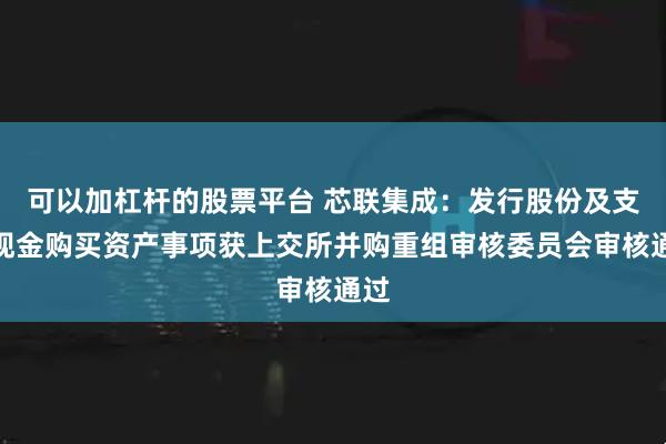 可以加杠杆的股票平台 芯联集成：发行股份及支付现金购买资产事项获上交所并购重组审核委员会审核通过