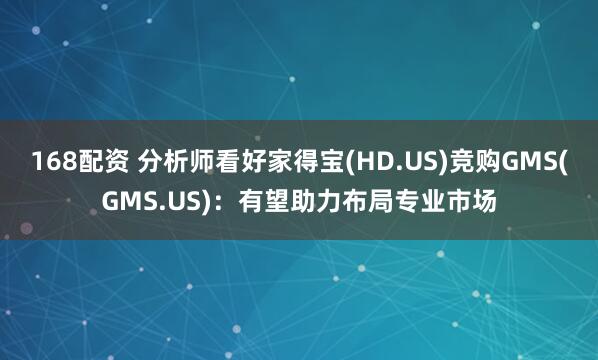 168配资 分析师看好家得宝(HD.US)竞购GMS(GMS.US)：有望助力布局专业市场