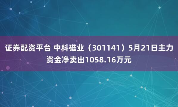证券配资平台 中科磁业（301141）5月21日主力资金净卖出1058.16万元