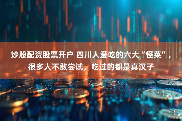 炒股配资股票开户 四川人爱吃的六大“怪菜”，很多人不敢尝试，吃过的都是真汉子