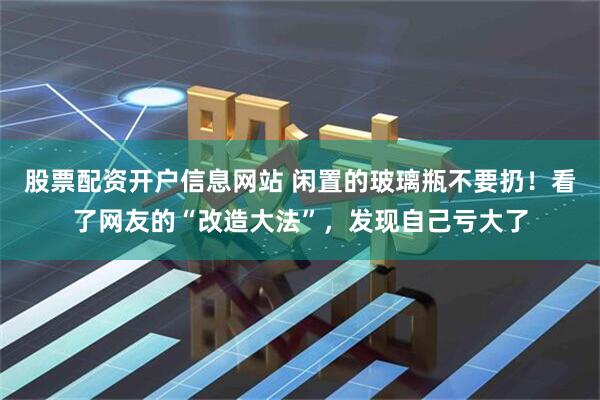 股票配资开户信息网站 闲置的玻璃瓶不要扔！看了网友的“改造大法”，发现自己亏大了