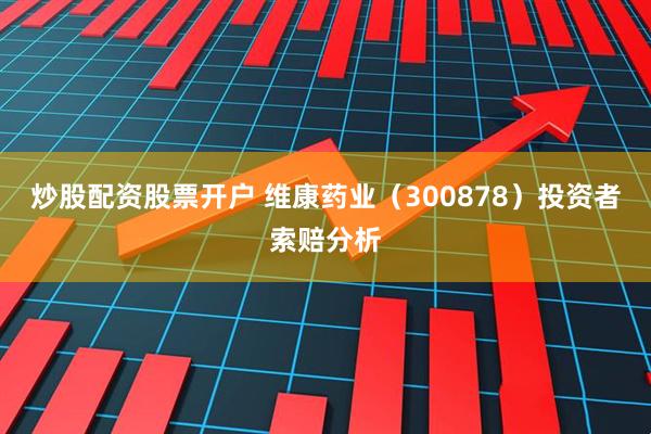 炒股配资股票开户 维康药业（300878）投资者索赔分析