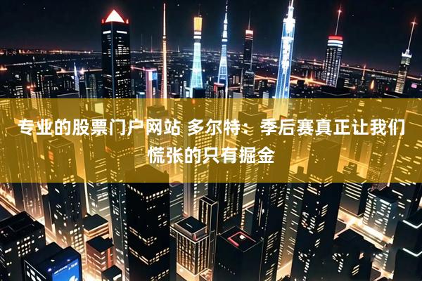 专业的股票门户网站 多尔特：季后赛真正让我们慌张的只有掘金