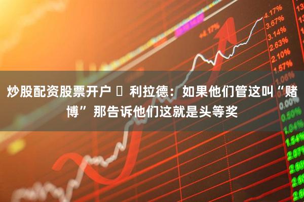 炒股配资股票开户 ️利拉德：如果他们管这叫“赌博” 那告诉他们这就是头等奖