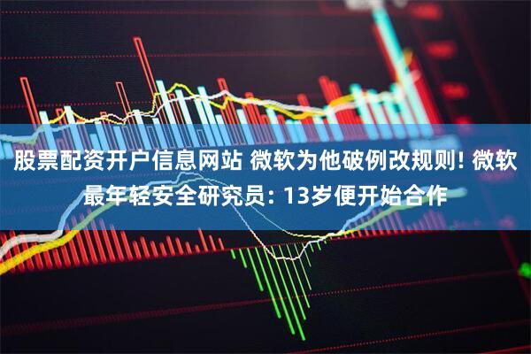 股票配资开户信息网站 微软为他破例改规则! 微软最年轻安全研究员: 13岁便开始合作