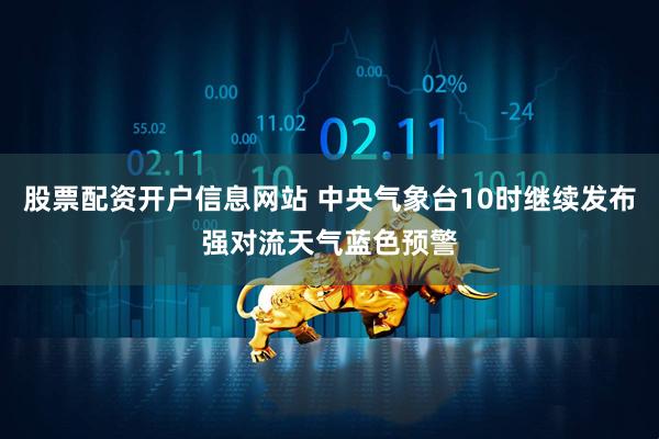 股票配资开户信息网站 中央气象台10时继续发布强对流天气蓝色预警