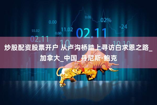 炒股配资股票开户 从卢沟桥踏上寻访白求恩之路_加拿大_中国_丹尼斯·鲍克