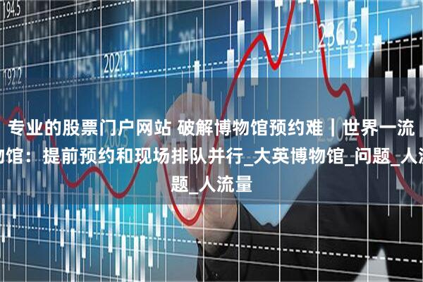 专业的股票门户网站 破解博物馆预约难｜世界一流博物馆：提前预约和现场排队并行_大英博物馆_问题_人流量