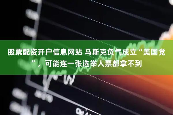 股票配资开户信息网站 马斯克负气成立“美国党”，可能连一张选举人票都拿不到