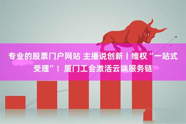 专业的股票门户网站 主播说创新丨维权“一站式受理”！厦门工会激活云端服务链