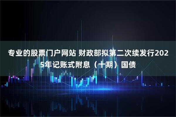 专业的股票门户网站 财政部拟第二次续发行2025年记账式附息（十期）国债