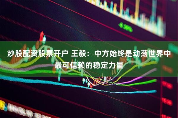 炒股配资股票开户 王毅：中方始终是动荡世界中最可信赖的稳定力量
