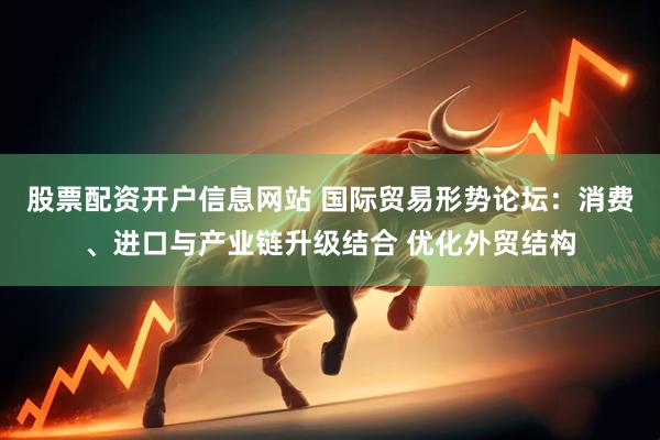 股票配资开户信息网站 国际贸易形势论坛：消费、进口与产业链升级结合 优化外贸结构