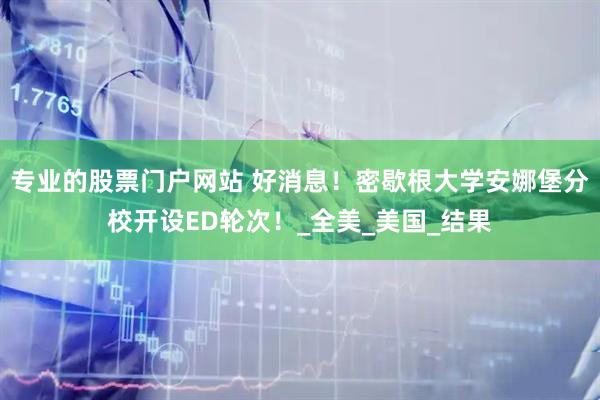 专业的股票门户网站 好消息！密歇根大学安娜堡分校开设ED轮次！_全美_美国_结果