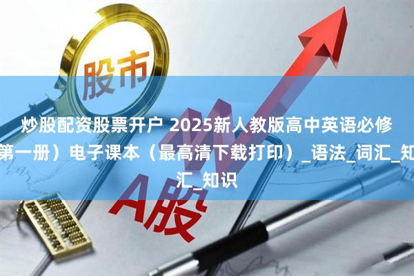 炒股配资股票开户 2025新人教版高中英语必修（第一册）电子课本（最高清下载打印）_语法_词汇_知识