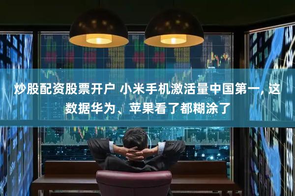 炒股配资股票开户 小米手机激活量中国第一, 这数据华为、苹果看了都糊涂了