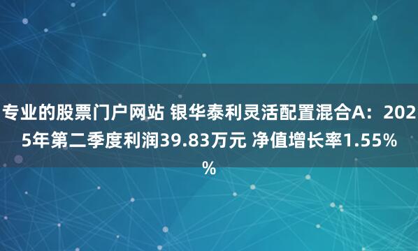 专业的股票门户网站 银华泰利灵活配置混合A：2025年第二季度利润39.83万元 净值增长率1.55%