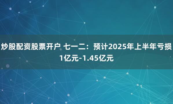 炒股配资股票开户 七一二：预计2025年上半年亏损1亿元-1.45亿元