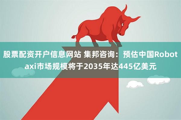 股票配资开户信息网站 集邦咨询：预估中国Robotaxi市场规模将于2035年达445亿美元