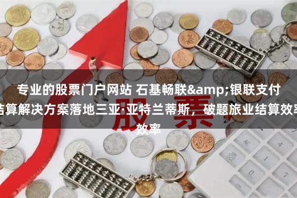 专业的股票门户网站 石基畅联&银联支付结算解决方案落地三亚·亚特兰蒂斯，破题旅业结算效率