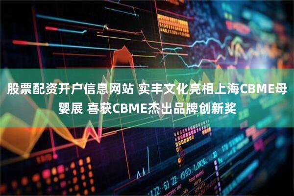 股票配资开户信息网站 实丰文化亮相上海CBME母婴展 喜获CBME杰出品牌创新奖