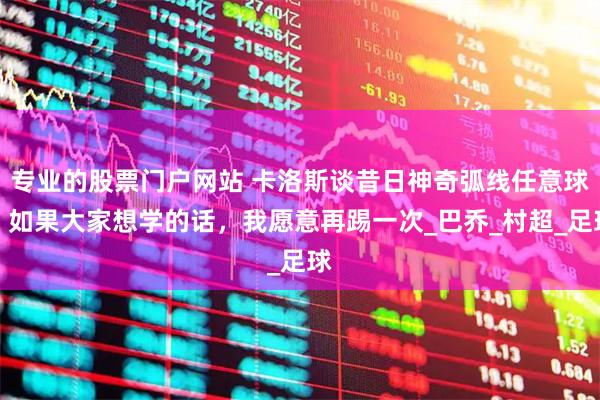 专业的股票门户网站 卡洛斯谈昔日神奇弧线任意球：如果大家想学的话，我愿意再踢一次_巴乔_村超_足球