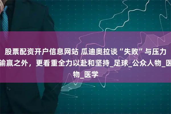 股票配资开户信息网站 瓜迪奥拉谈“失败”与压力：输赢之外，更看重全力以赴和坚持_足球_公众人物_医学