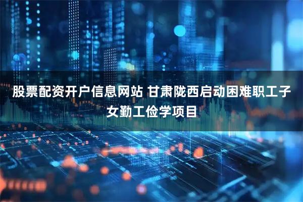股票配资开户信息网站 甘肃陇西启动困难职工子女勤工俭学项目