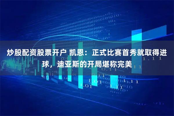 炒股配资股票开户 凯恩:正式比赛首秀就取得进球,迪亚斯的开局堪称完美