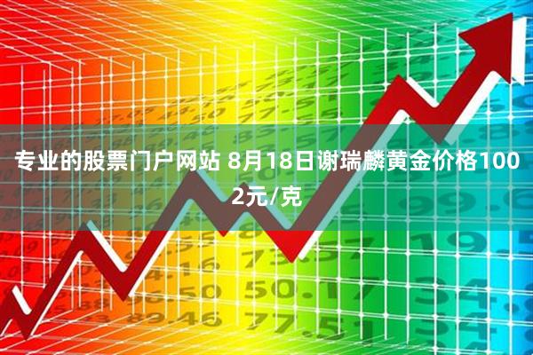 专业的股票门户网站 8月18日谢瑞麟黄金价格1002元/克