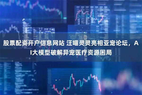 股票配资开户信息网站 汪喵灵灵亮相亚宠论坛,AI大模型破解异宠医疗资源困局