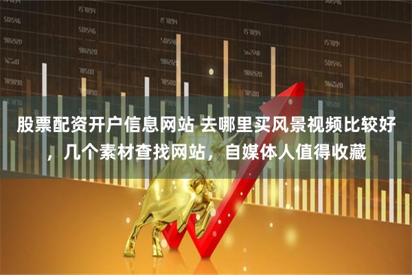 股票配资开户信息网站 去哪里买风景视频比较好,几个素材查找网站,自媒体人值得收藏