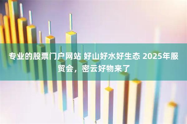 专业的股票门户网站 好山好水好生态 2025年服贸会,密云好物来了