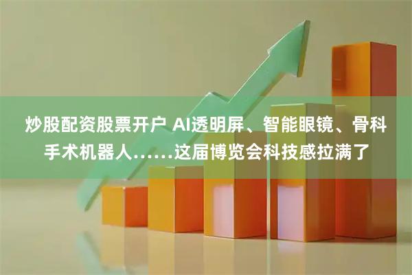 炒股配资股票开户 AI透明屏、智能眼镜、骨科手术机器人……这届博览会科技感拉满了