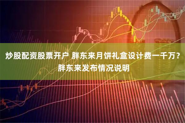 炒股配资股票开户 胖东来月饼礼盒设计费一千万? 胖东来发布情况说明