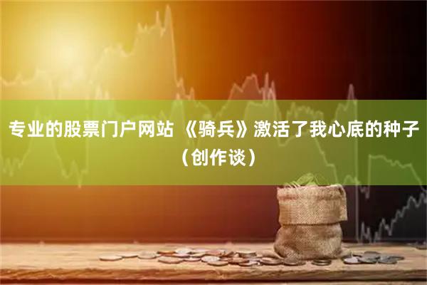 专业的股票门户网站 《骑兵》激活了我心底的种子(创作谈)